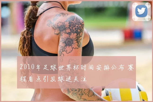 2010年足球世界杯时间安排公布 赛程看点引发球迷关注