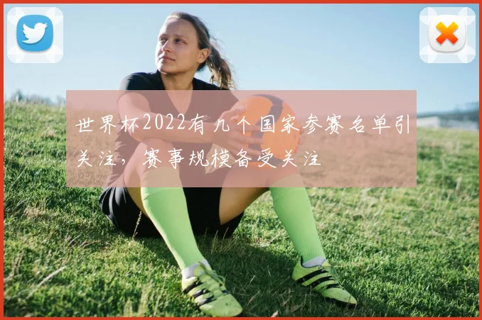 世界杯2022有几个国家参赛名单引关注,赛事规模备受关注
