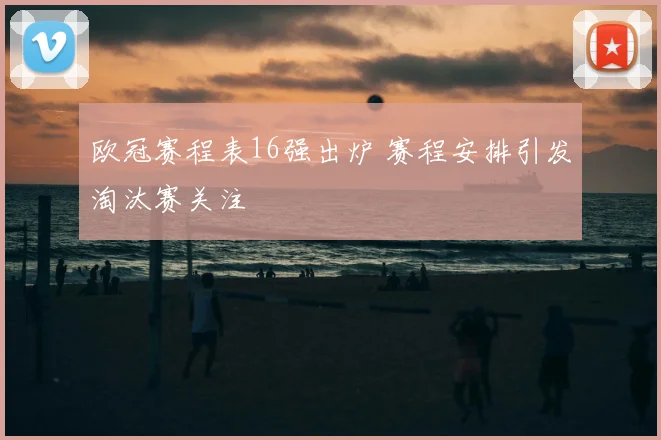 欧冠赛程表16强出炉 赛程安排引发淘汰赛关注