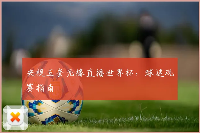 央视五套无缘直播世界杯,球迷观赛指南