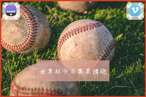 世界杯今日赛果揭晓
