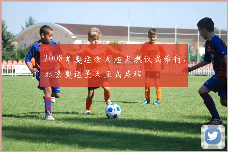 2008年奥运会火炬点燃仪式举行，北京奥运圣火正式启程