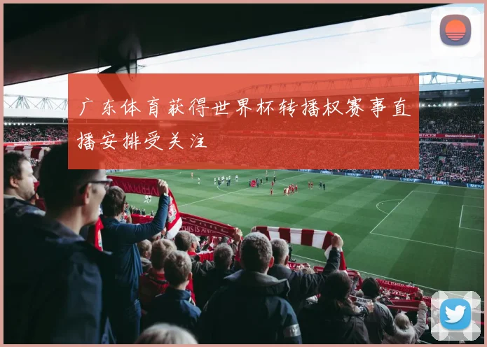 广东体育获得世界杯转播权赛事直播安排受关注