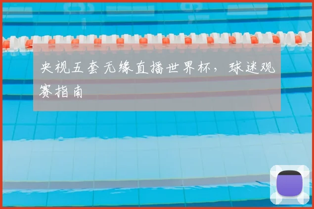 央视五套无缘直播世界杯,球迷观赛指南