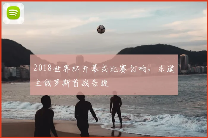 2018世界杯开幕式比赛打响,东道主俄罗斯首战告捷