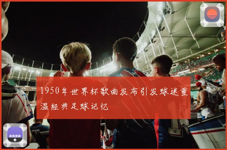 1950年世界杯歌曲发布引发球迷重温经典足球记忆